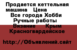 Продается кеттельная машина › Цена ­ 50 000 - Все города Хобби. Ручные работы » Вязание   . Крым,Красногвардейское